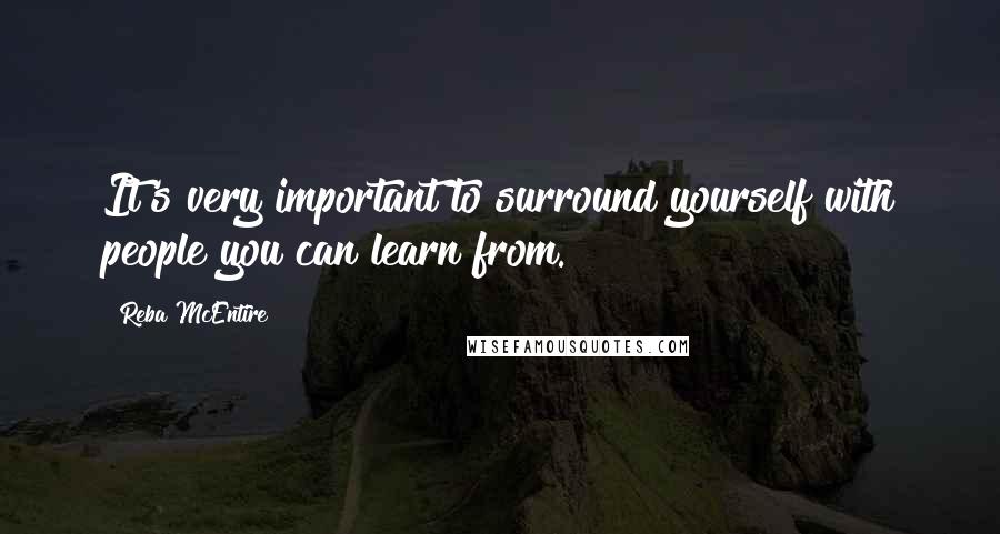 Reba McEntire Quotes: It's very important to surround yourself with people you can learn from.