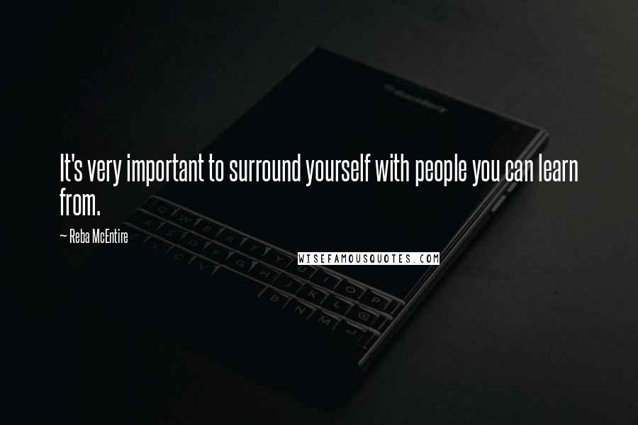 Reba McEntire Quotes: It's very important to surround yourself with people you can learn from.