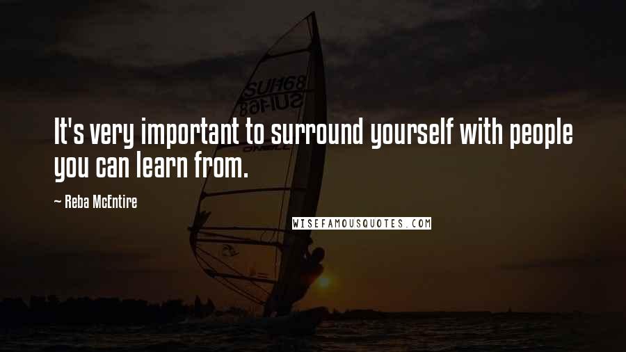 Reba McEntire Quotes: It's very important to surround yourself with people you can learn from.