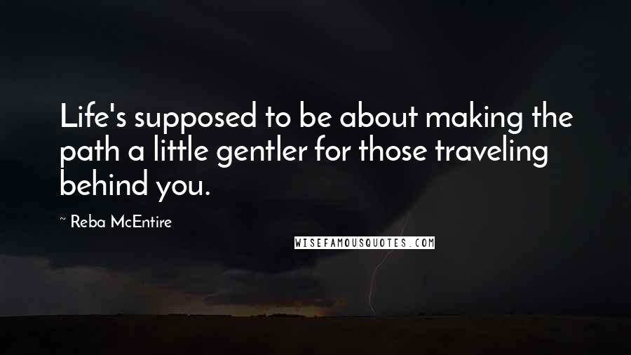 Reba McEntire Quotes: Life's supposed to be about making the path a little gentler for those traveling behind you.