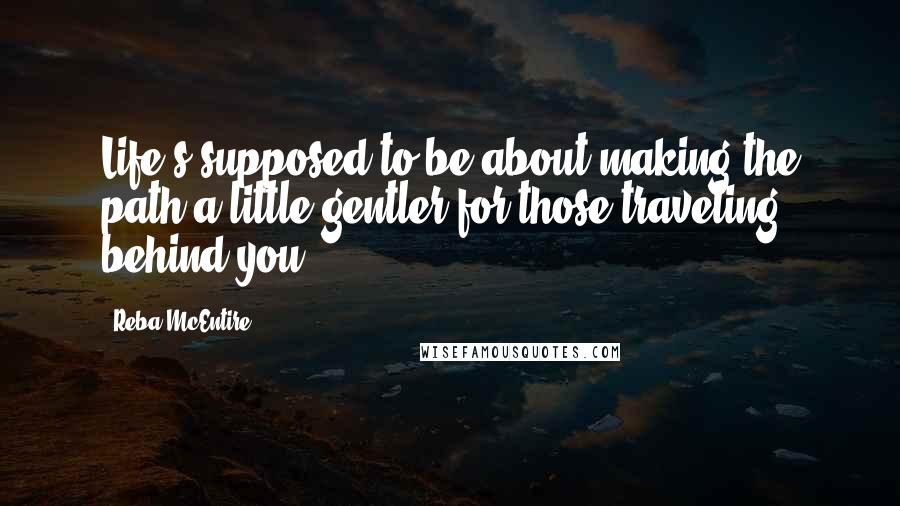 Reba McEntire Quotes: Life's supposed to be about making the path a little gentler for those traveling behind you.