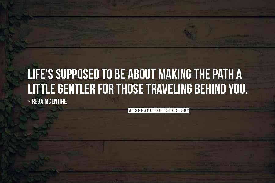 Reba McEntire Quotes: Life's supposed to be about making the path a little gentler for those traveling behind you.