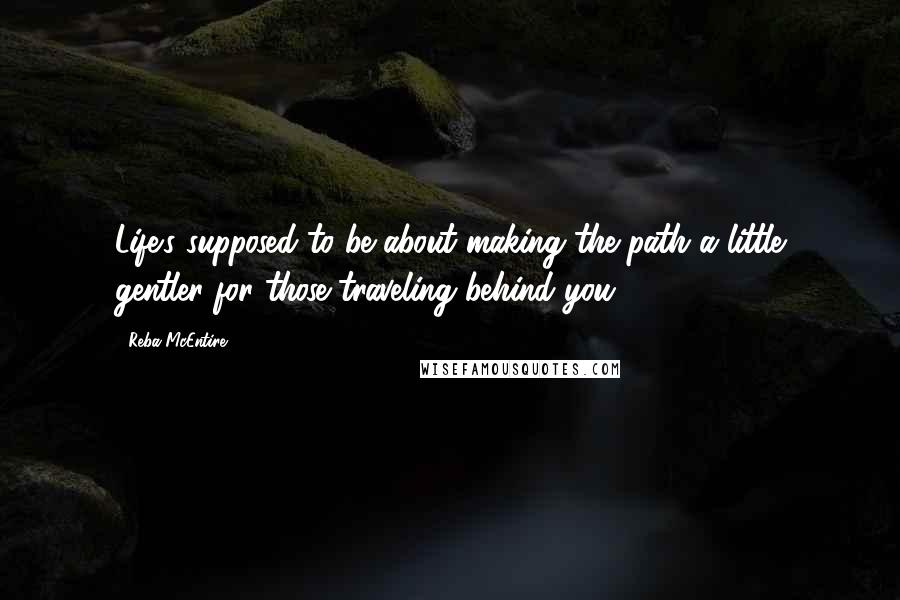 Reba McEntire Quotes: Life's supposed to be about making the path a little gentler for those traveling behind you.