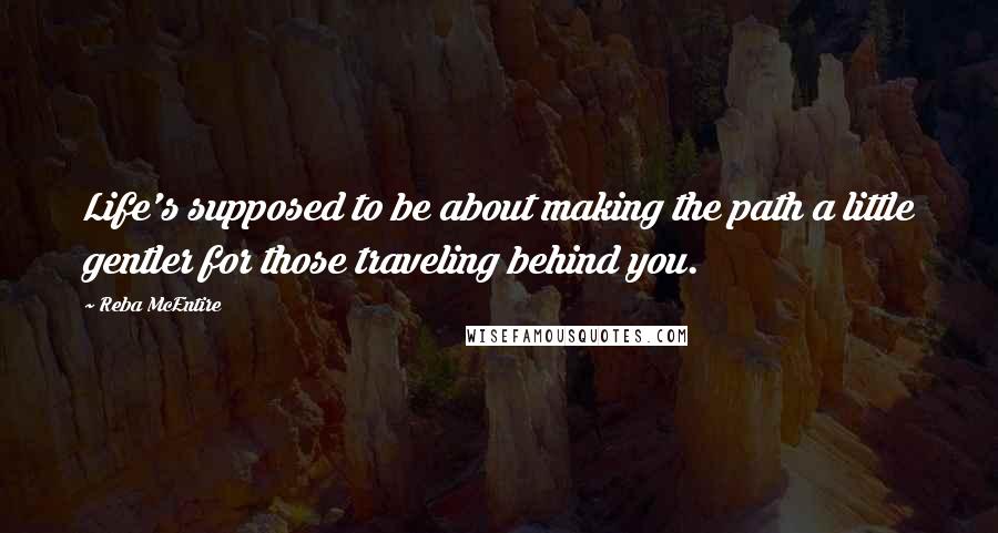 Reba McEntire Quotes: Life's supposed to be about making the path a little gentler for those traveling behind you.