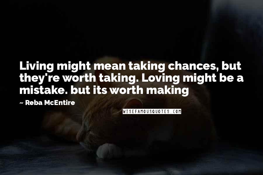 Reba McEntire Quotes: Living might mean taking chances, but they're worth taking. Loving might be a mistake. but its worth making