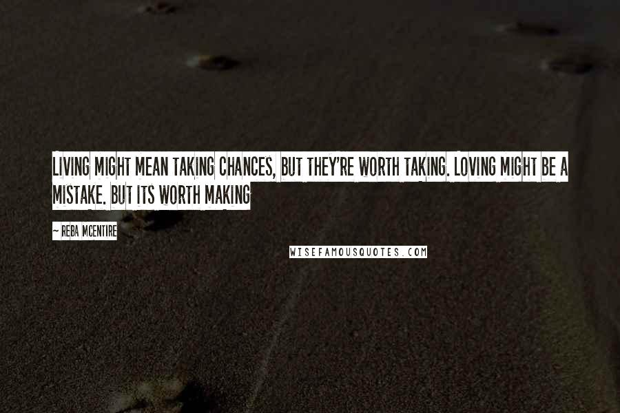 Reba McEntire Quotes: Living might mean taking chances, but they're worth taking. Loving might be a mistake. but its worth making