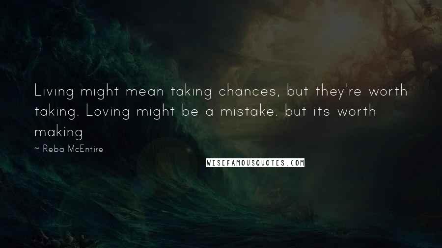 Reba McEntire Quotes: Living might mean taking chances, but they're worth taking. Loving might be a mistake. but its worth making