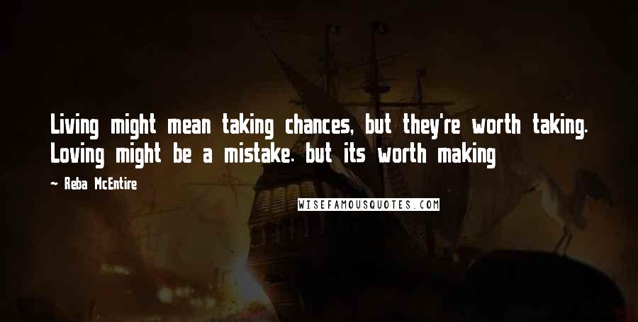 Reba McEntire Quotes: Living might mean taking chances, but they're worth taking. Loving might be a mistake. but its worth making