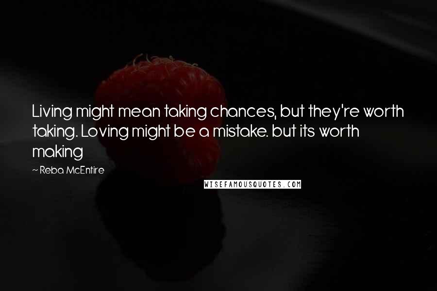 Reba McEntire Quotes: Living might mean taking chances, but they're worth taking. Loving might be a mistake. but its worth making