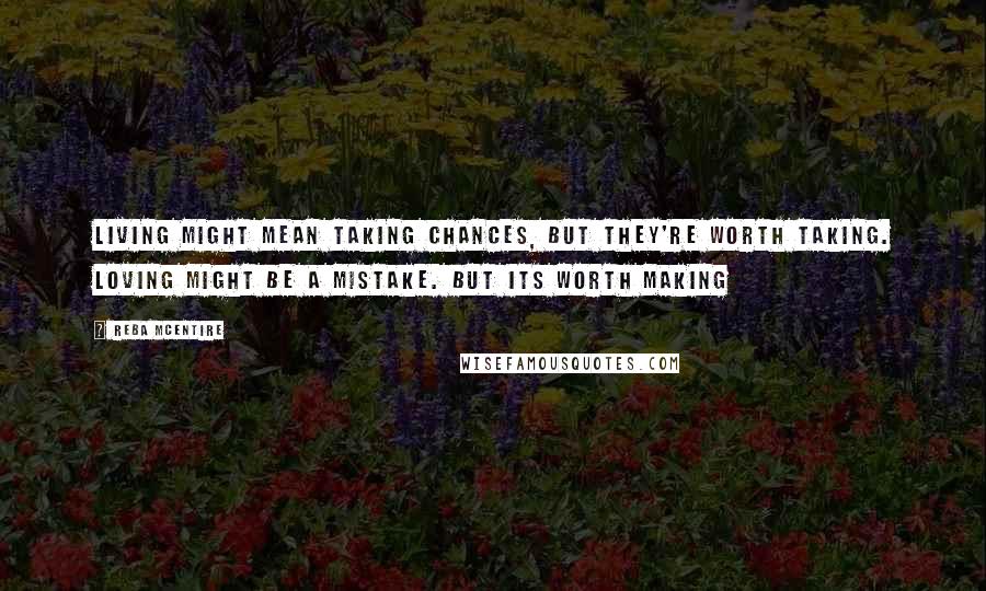 Reba McEntire Quotes: Living might mean taking chances, but they're worth taking. Loving might be a mistake. but its worth making