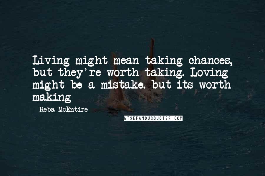 Reba McEntire Quotes: Living might mean taking chances, but they're worth taking. Loving might be a mistake. but its worth making