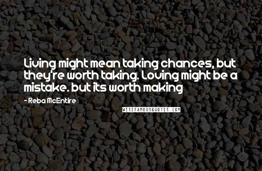 Reba McEntire Quotes: Living might mean taking chances, but they're worth taking. Loving might be a mistake. but its worth making