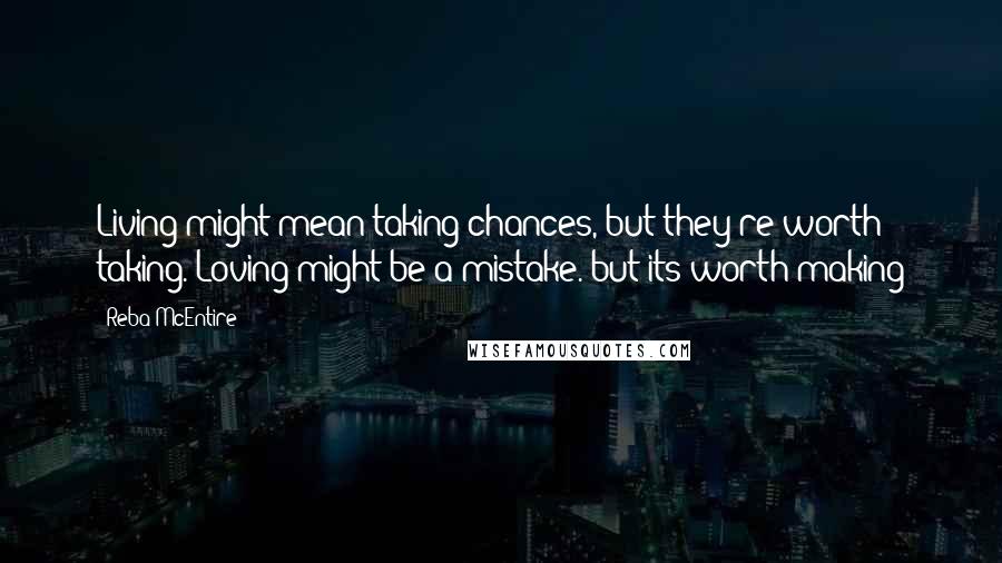 Reba McEntire Quotes: Living might mean taking chances, but they're worth taking. Loving might be a mistake. but its worth making