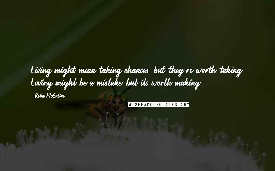 Reba McEntire Quotes: Living might mean taking chances, but they're worth taking. Loving might be a mistake. but its worth making