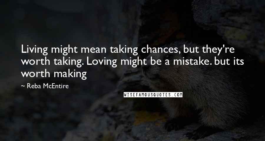 Reba McEntire Quotes: Living might mean taking chances, but they're worth taking. Loving might be a mistake. but its worth making