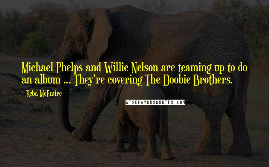 Reba McEntire Quotes: Michael Phelps and Willie Nelson are teaming up to do an album ... They're covering The Doobie Brothers.