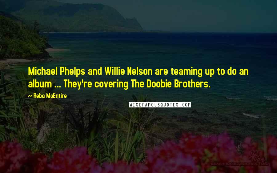 Reba McEntire Quotes: Michael Phelps and Willie Nelson are teaming up to do an album ... They're covering The Doobie Brothers.