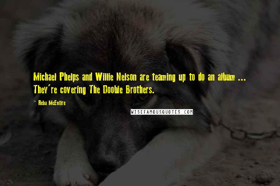 Reba McEntire Quotes: Michael Phelps and Willie Nelson are teaming up to do an album ... They're covering The Doobie Brothers.