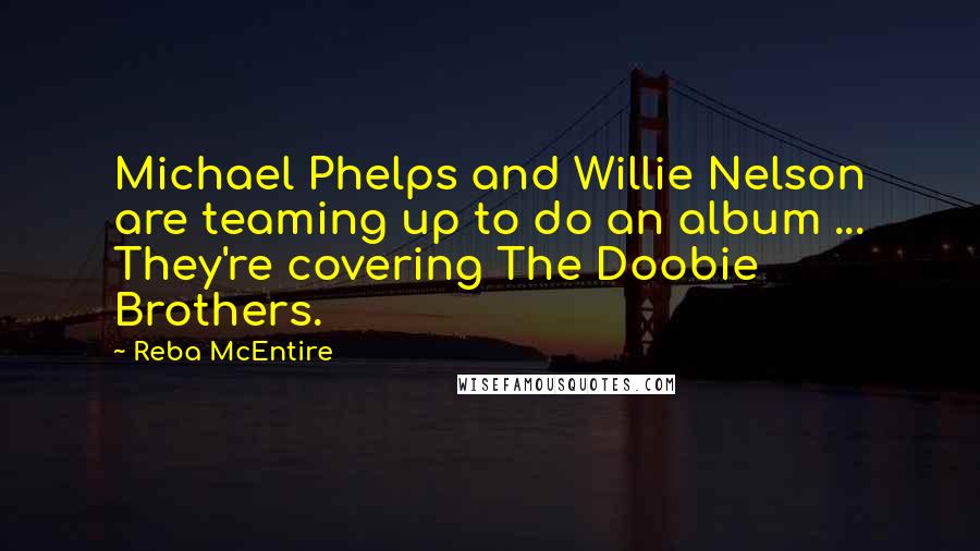 Reba McEntire Quotes: Michael Phelps and Willie Nelson are teaming up to do an album ... They're covering The Doobie Brothers.