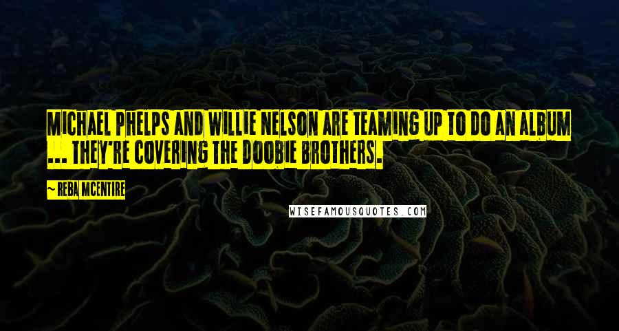 Reba McEntire Quotes: Michael Phelps and Willie Nelson are teaming up to do an album ... They're covering The Doobie Brothers.