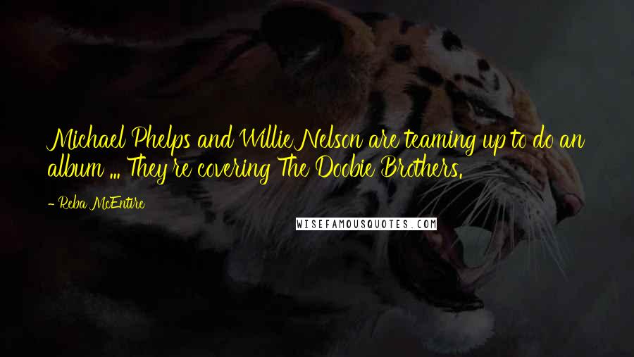 Reba McEntire Quotes: Michael Phelps and Willie Nelson are teaming up to do an album ... They're covering The Doobie Brothers.