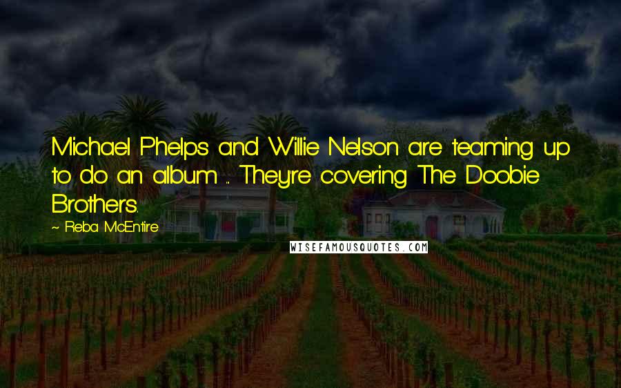 Reba McEntire Quotes: Michael Phelps and Willie Nelson are teaming up to do an album ... They're covering The Doobie Brothers.