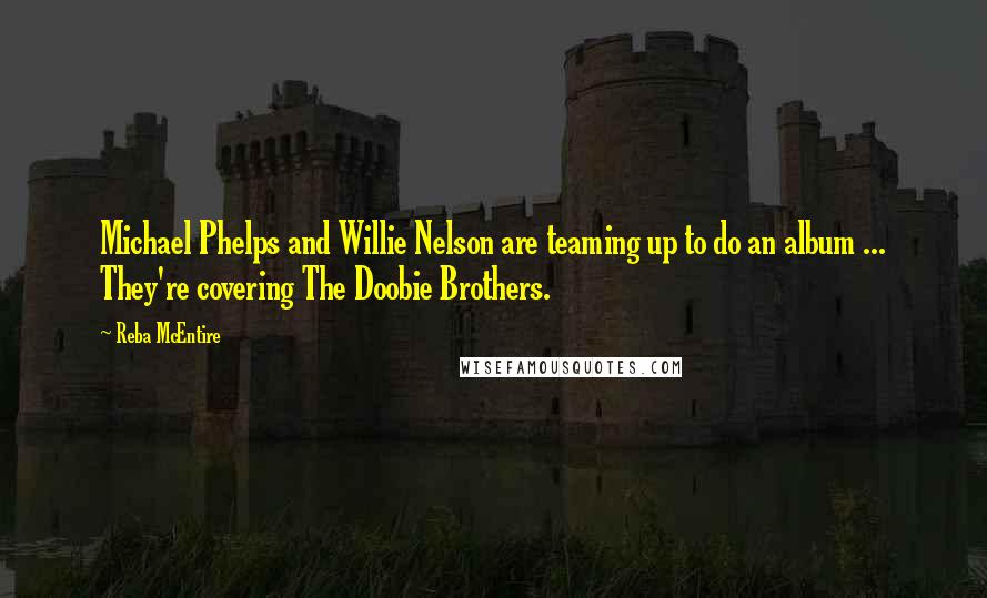 Reba McEntire Quotes: Michael Phelps and Willie Nelson are teaming up to do an album ... They're covering The Doobie Brothers.