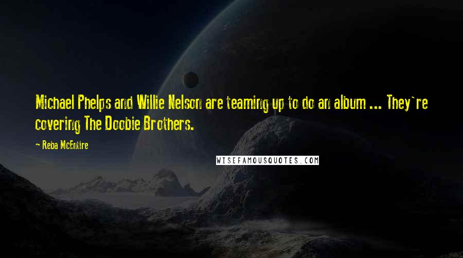 Reba McEntire Quotes: Michael Phelps and Willie Nelson are teaming up to do an album ... They're covering The Doobie Brothers.