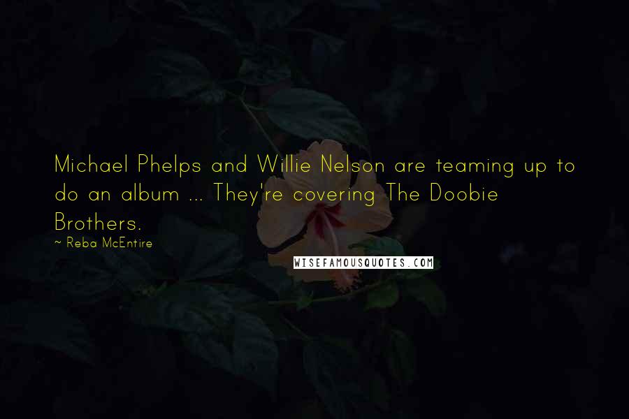 Reba McEntire Quotes: Michael Phelps and Willie Nelson are teaming up to do an album ... They're covering The Doobie Brothers.