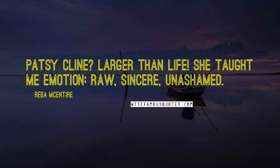 Reba McEntire Quotes: Patsy Cline? Larger than life! She taught me emotion: raw, sincere, unashamed.