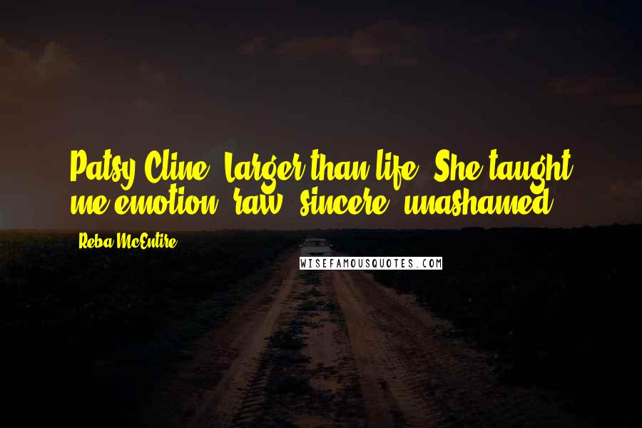 Reba McEntire Quotes: Patsy Cline? Larger than life! She taught me emotion: raw, sincere, unashamed.