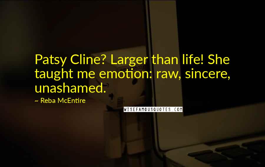 Reba McEntire Quotes: Patsy Cline? Larger than life! She taught me emotion: raw, sincere, unashamed.