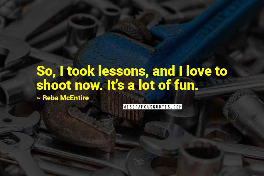 Reba McEntire Quotes: So, I took lessons, and I love to shoot now. It's a lot of fun.