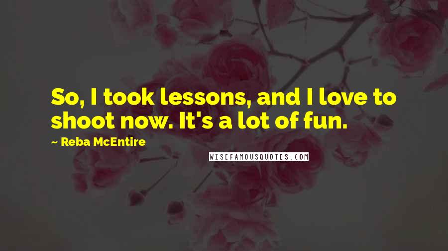 Reba McEntire Quotes: So, I took lessons, and I love to shoot now. It's a lot of fun.