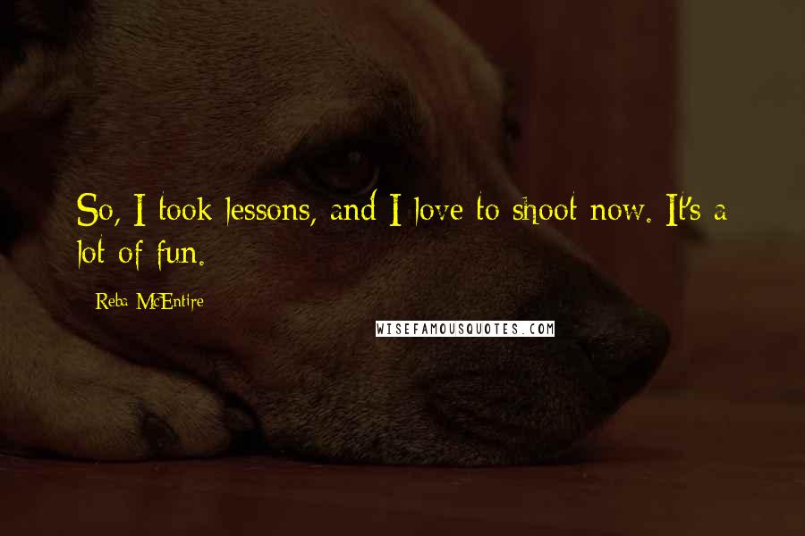 Reba McEntire Quotes: So, I took lessons, and I love to shoot now. It's a lot of fun.