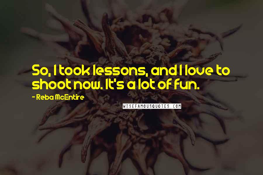 Reba McEntire Quotes: So, I took lessons, and I love to shoot now. It's a lot of fun.