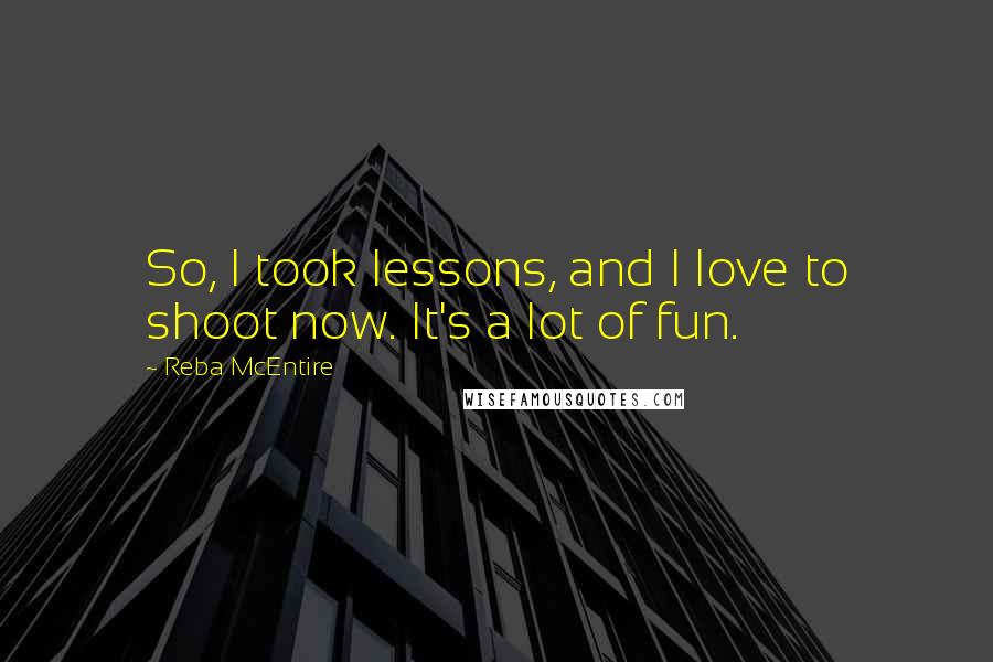 Reba McEntire Quotes: So, I took lessons, and I love to shoot now. It's a lot of fun.