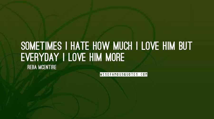 Reba McEntire Quotes: Sometimes I hate how much I love him But everyday I love him more