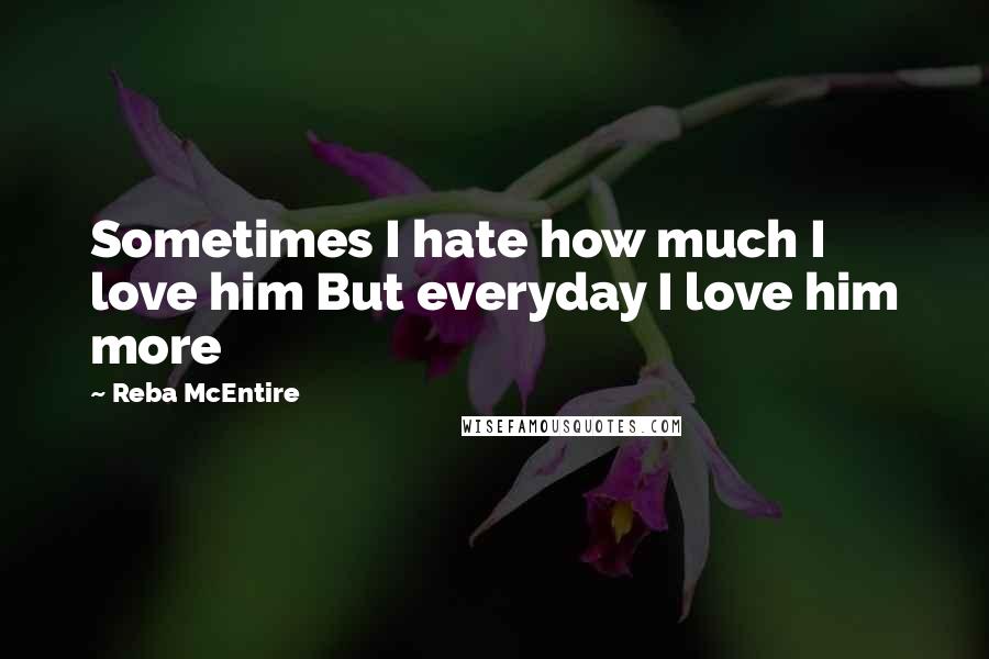 Reba McEntire Quotes: Sometimes I hate how much I love him But everyday I love him more