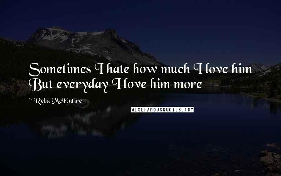 Reba McEntire Quotes: Sometimes I hate how much I love him But everyday I love him more