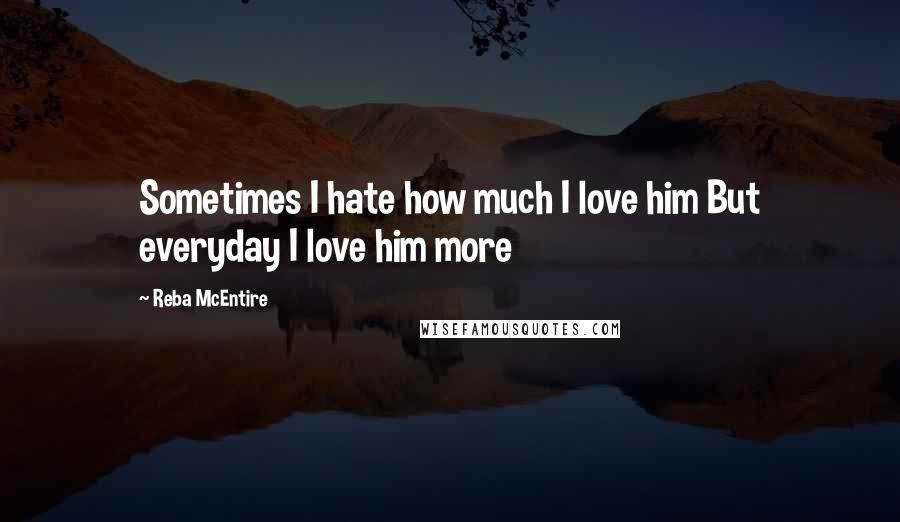 Reba McEntire Quotes: Sometimes I hate how much I love him But everyday I love him more