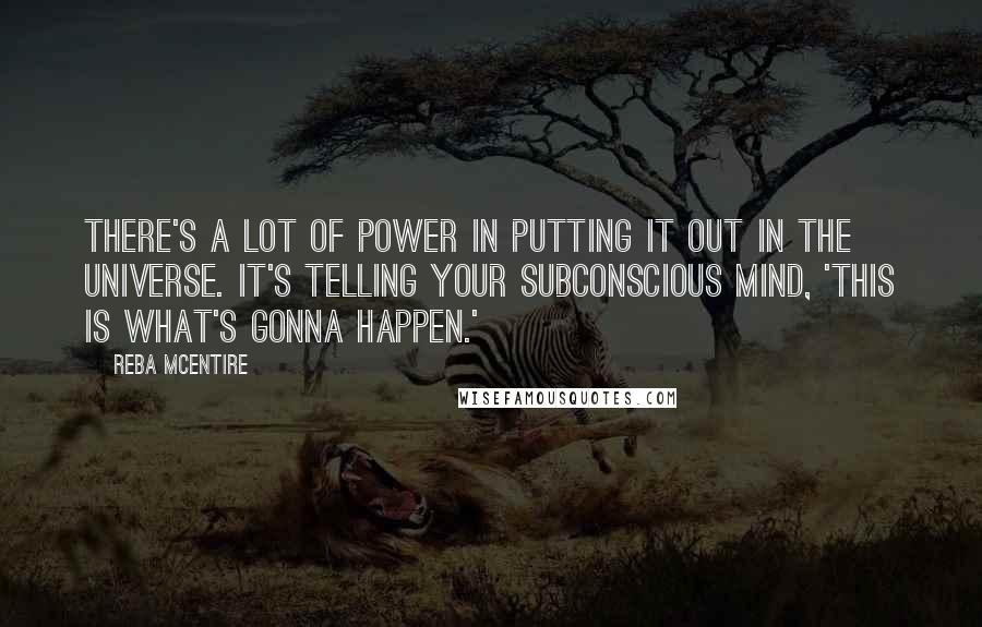 Reba McEntire Quotes: There's a lot of power in putting it out in the universe. It's telling your subconscious mind, 'This is what's gonna happen.'