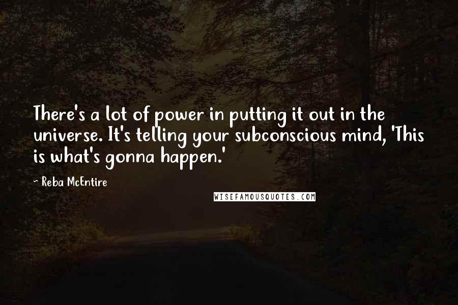 Reba McEntire Quotes: There's a lot of power in putting it out in the universe. It's telling your subconscious mind, 'This is what's gonna happen.'