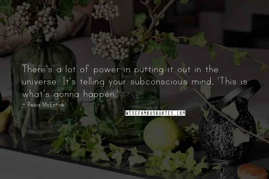 Reba McEntire Quotes: There's a lot of power in putting it out in the universe. It's telling your subconscious mind, 'This is what's gonna happen.'