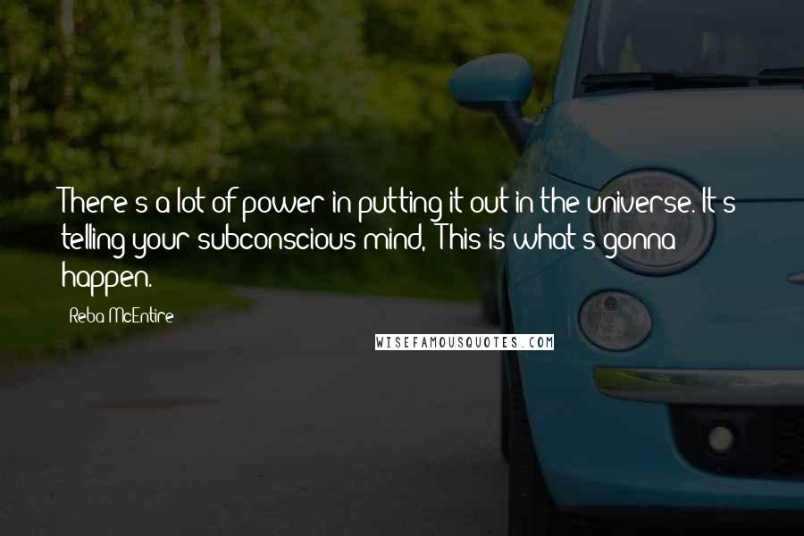 Reba McEntire Quotes: There's a lot of power in putting it out in the universe. It's telling your subconscious mind, 'This is what's gonna happen.'