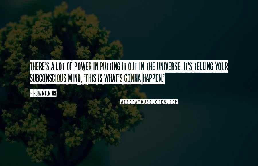 Reba McEntire Quotes: There's a lot of power in putting it out in the universe. It's telling your subconscious mind, 'This is what's gonna happen.'