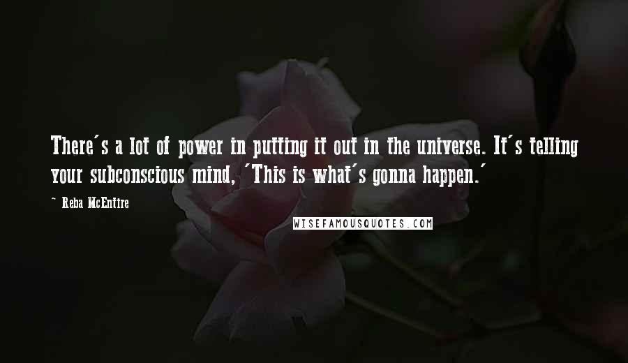 Reba McEntire Quotes: There's a lot of power in putting it out in the universe. It's telling your subconscious mind, 'This is what's gonna happen.'