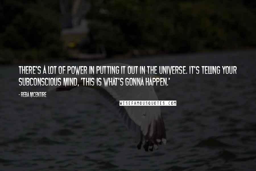 Reba McEntire Quotes: There's a lot of power in putting it out in the universe. It's telling your subconscious mind, 'This is what's gonna happen.'