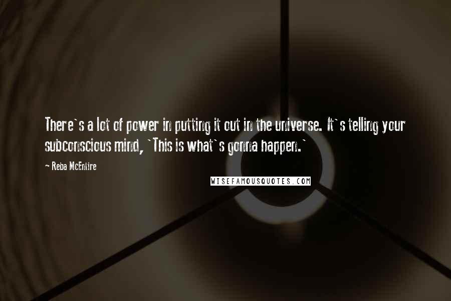 Reba McEntire Quotes: There's a lot of power in putting it out in the universe. It's telling your subconscious mind, 'This is what's gonna happen.'