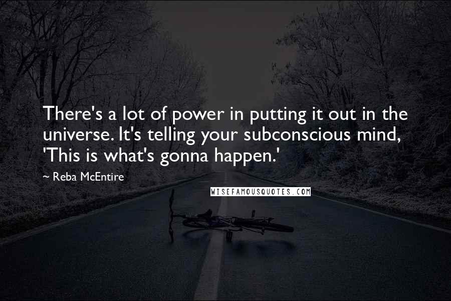 Reba McEntire Quotes: There's a lot of power in putting it out in the universe. It's telling your subconscious mind, 'This is what's gonna happen.'